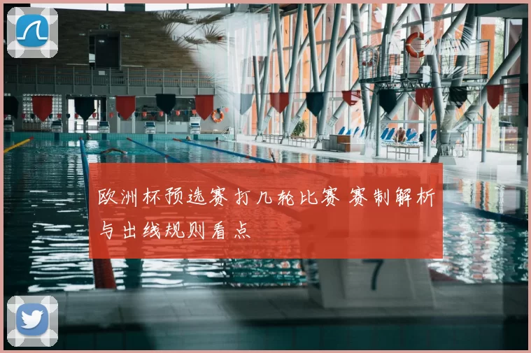 欧洲杯预选赛打几轮比赛 赛制解析与出线规则看点