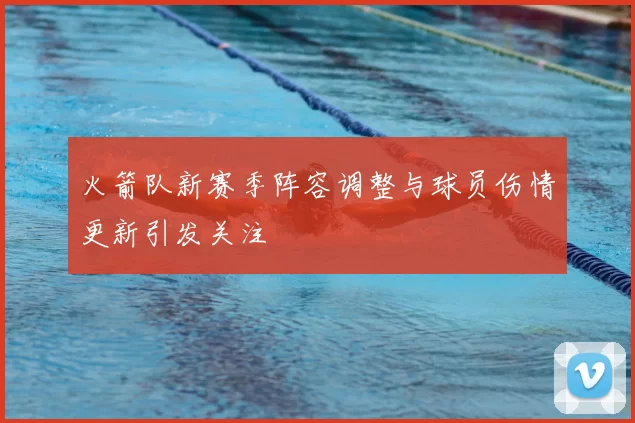 火箭队新赛季阵容调整与球员伤情更新引发关注