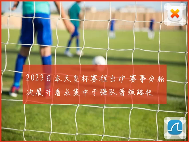 2023日本天皇杯赛程出炉 赛事分轮次展开看点集中于强队晋级路径