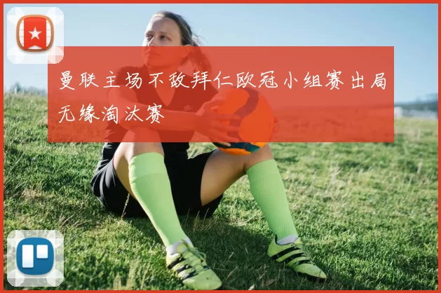 曼联主场不敌拜仁欧冠小组赛出局无缘淘汰赛