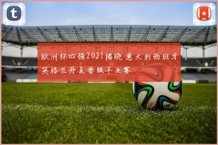 欧洲杯四强2021揭晓 意大利西班牙英格兰丹麦晋级半决赛