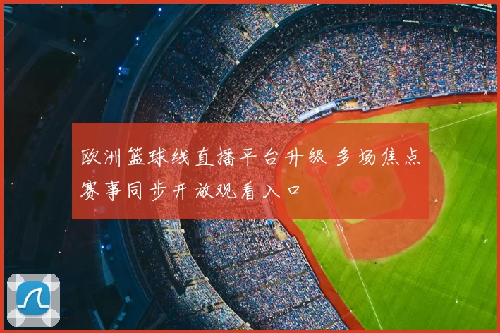 欧洲篮球线直播平台升级 多场焦点赛事同步开放观看入口