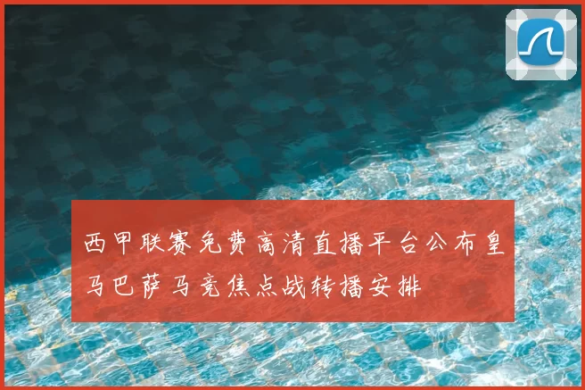 西甲联赛免费高清直播平台公布皇马巴萨马竞焦点战转播安排