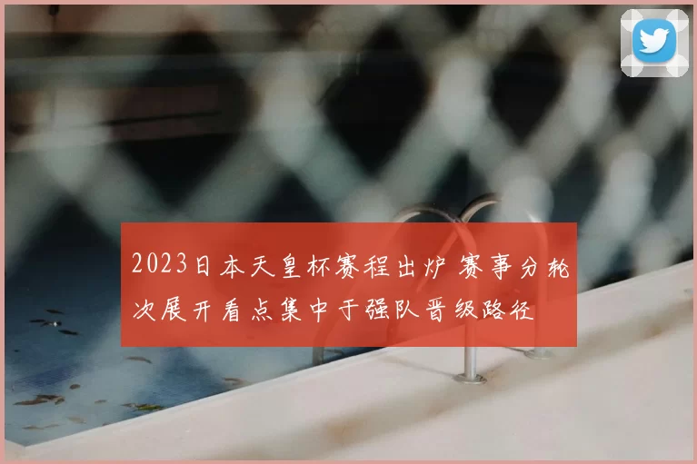 2023日本天皇杯赛程出炉 赛事分轮次展开看点集中于强队晋级路径