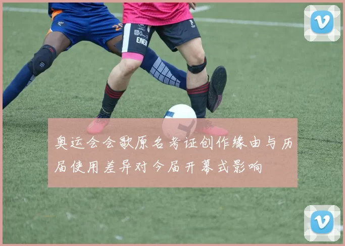 奥运会会歌原名考证创作缘由与历届使用差异对今届开幕式影响