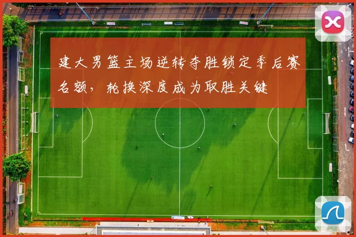 建大男篮主场逆转夺胜锁定季后赛名额,轮换深度成为取胜关键