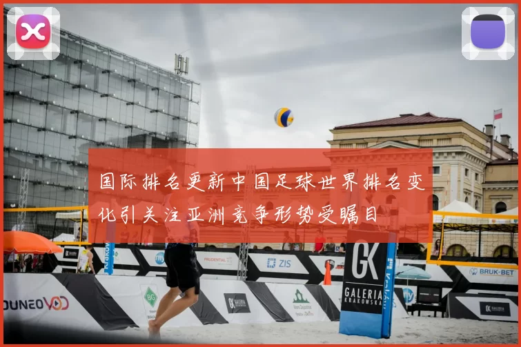 国际排名更新中国足球世界排名变化引关注亚洲竞争形势受瞩目
