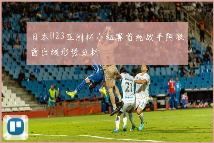 日本U23亚洲杯小组赛首轮战平阿联酋出线形势分析