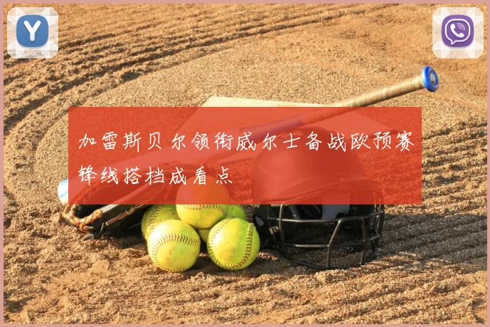 加雷斯贝尔领衔威尔士备战欧预赛锋线搭档成看点