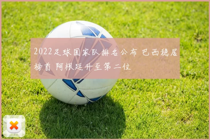 2022足球国家队排名公布 巴西稳居榜首 阿根廷升至第二位