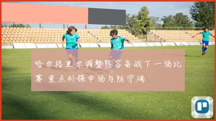 哈尔格里尔调整阵容备战下一场比赛 重点补强中场与防守端