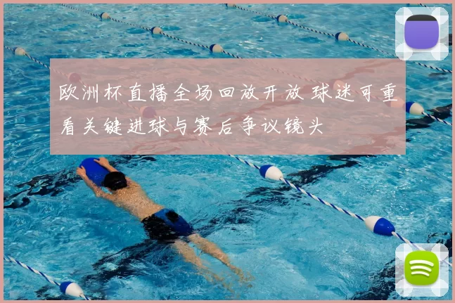 欧洲杯直播全场回放开放 球迷可重看关键进球与赛后争议镜头