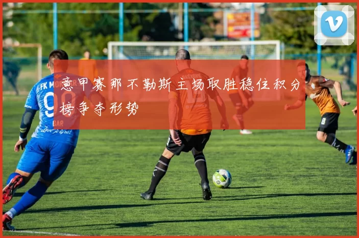 意甲赛那不勒斯主场取胜稳住积分榜争夺形势