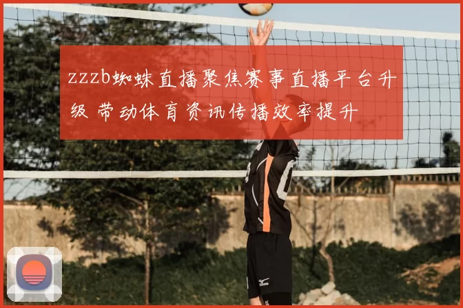 zzzb蜘蛛直播聚焦赛事直播平台升级 带动体育资讯传播效率提升