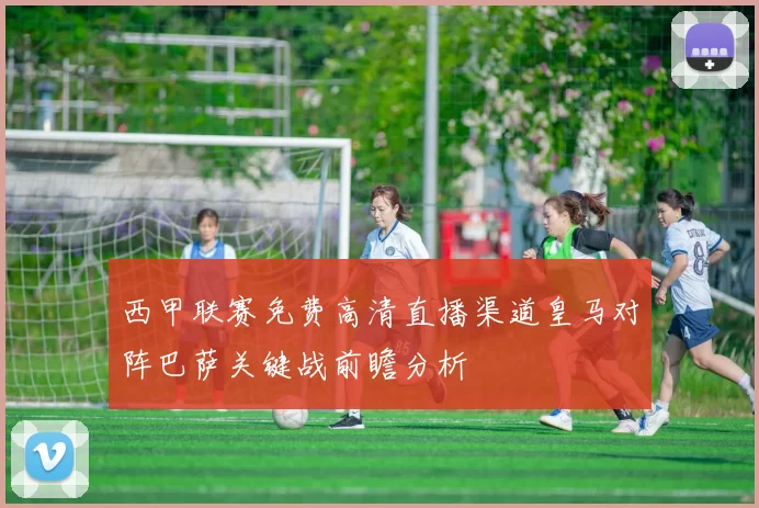 西甲联赛免费高清直播渠道皇马对阵巴萨关键战前瞻分析