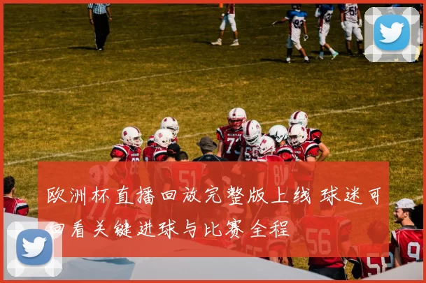 欧洲杯直播回放完整版上线 球迷可回看关键进球与比赛全程