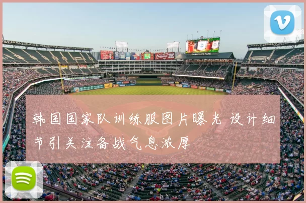 韩国国家队训练服图片曝光 设计细节引关注备战气息浓厚