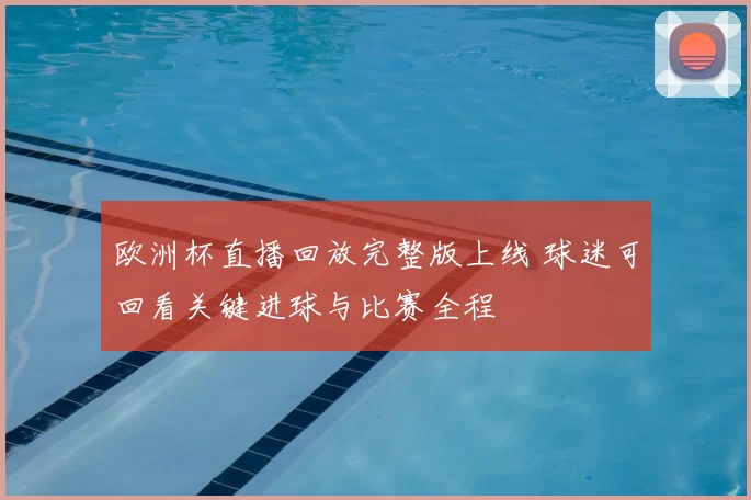 欧洲杯直播回放完整版上线 球迷可回看关键进球与比赛全程