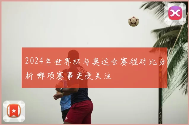 2024年世界杯与奥运会赛程对比分析 哪项赛事更受关注