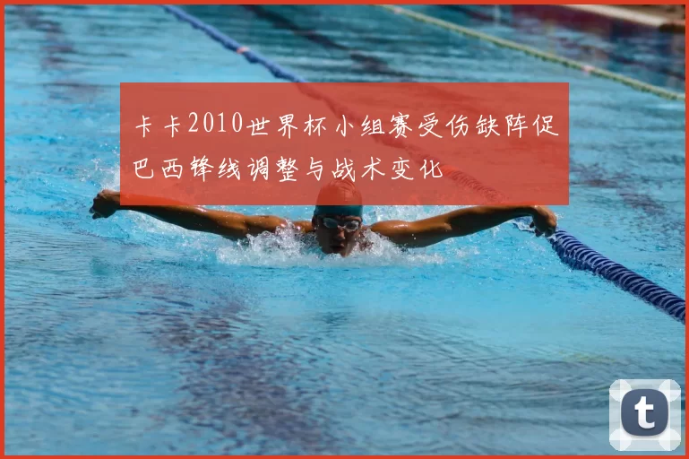 卡卡2010世界杯小组赛受伤缺阵促巴西锋线调整与战术变化