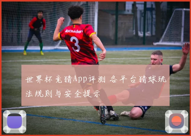 世界杯竞猜App评测 各平台猜球玩法规则与安全提示