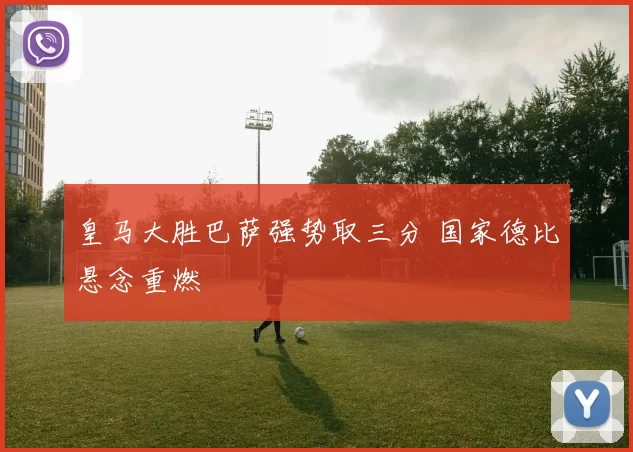 皇马大胜巴萨强势取三分 国家德比悬念重燃