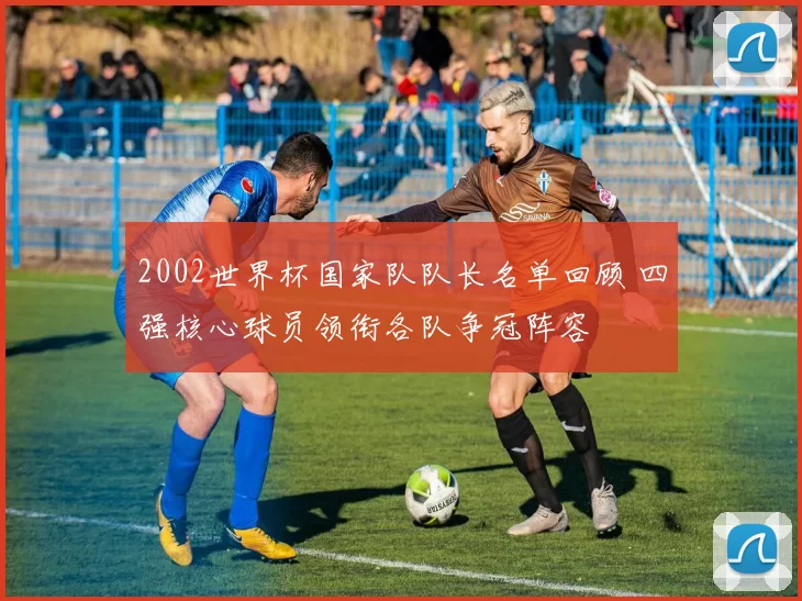 2002世界杯国家队队长名单回顾 四强核心球员领衔各队争冠阵容