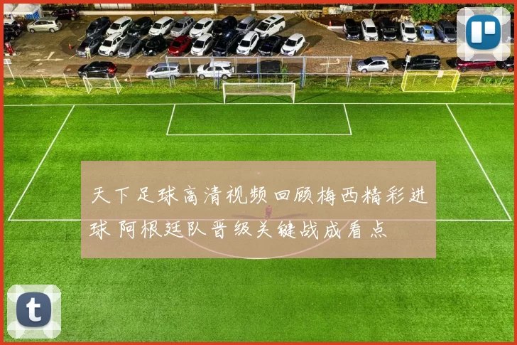 天下足球高清视频回顾梅西精彩进球 阿根廷队晋级关键战成看点