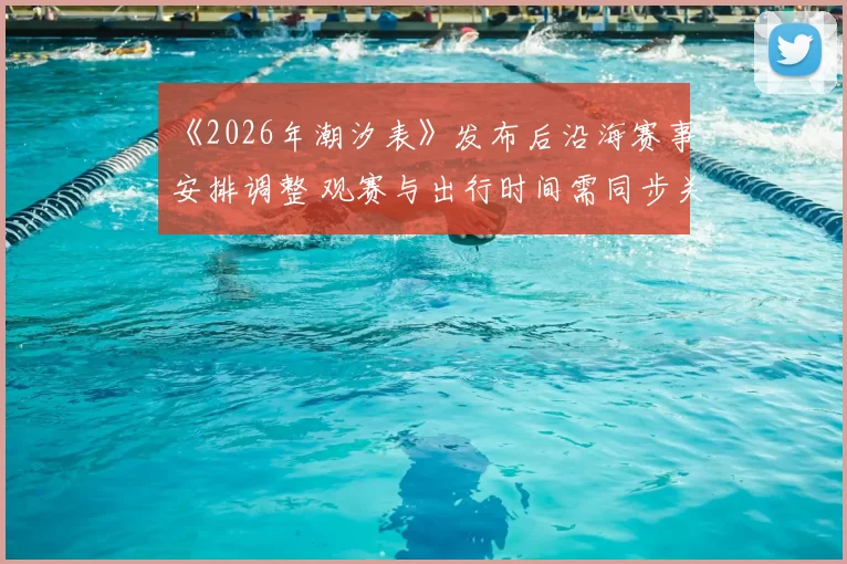 《2026年潮汐表》发布后沿海赛事安排调整 观赛与出行时间需同步关注