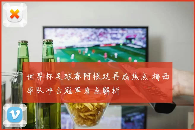 世界杯足球赛阿根廷再成焦点 梅西率队冲击冠军看点解析