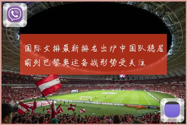 国际女排最新排名出炉中国队稳居前列巴黎奥运备战形势受关注