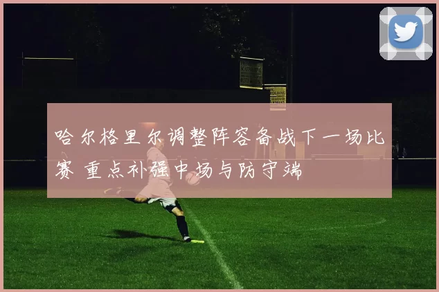 哈尔格里尔调整阵容备战下一场比赛 重点补强中场与防守端