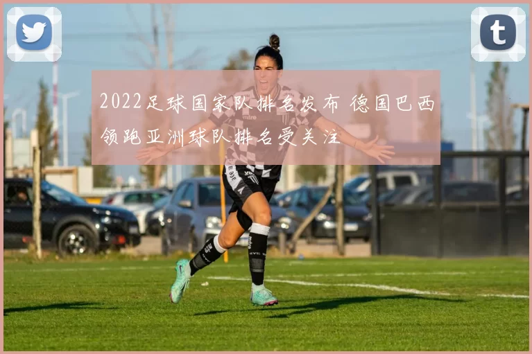 2022足球国家队排名发布 德国巴西领跑亚洲球队排名受关注