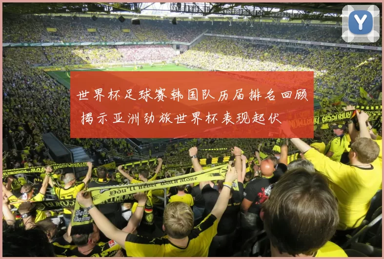 世界杯足球赛韩国队历届排名回顾 揭示亚洲劲旅世界杯表现起伏
