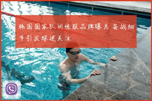 韩国国家队训练服品牌曝光 备战细节引发球迷关注