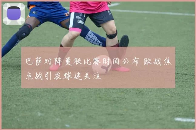 巴萨对阵曼联比赛时间公布 欧战焦点战引发球迷关注