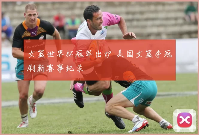 女篮世界杯冠军出炉 美国女篮夺冠刷新赛事纪录