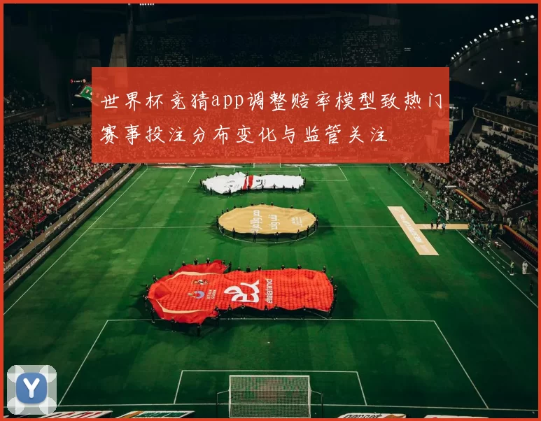 世界杯竞猜app调整赔率模型致热门赛事投注分布变化与监管关注