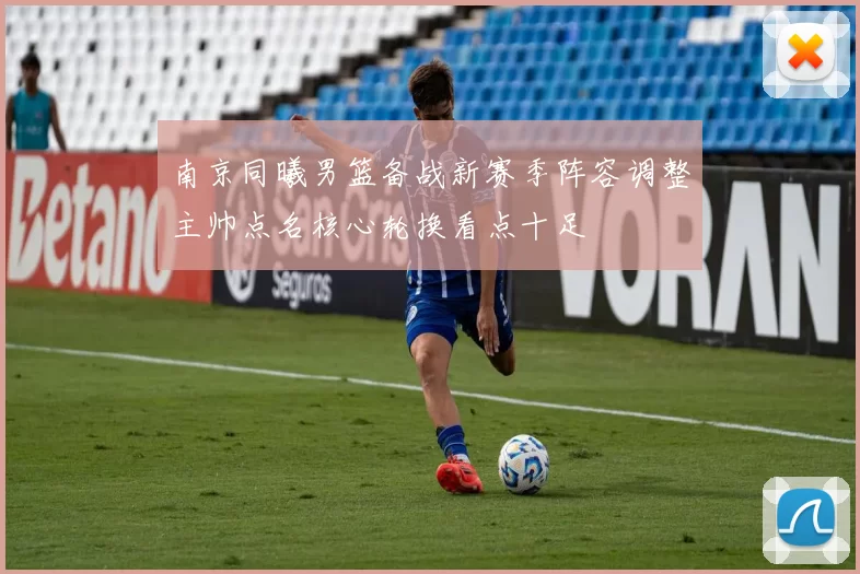 南京同曦男篮备战新赛季阵容调整主帅点名核心轮换看点十足