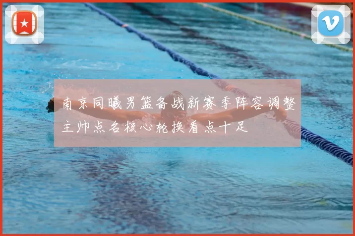 南京同曦男篮备战新赛季阵容调整主帅点名核心轮换看点十足