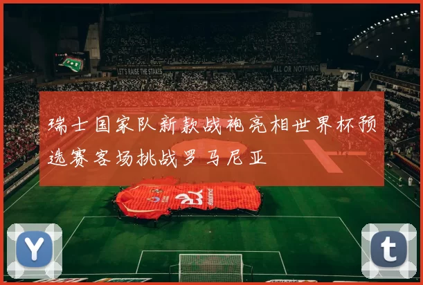 瑞士国家队新款战袍亮相世界杯预选赛客场挑战罗马尼亚