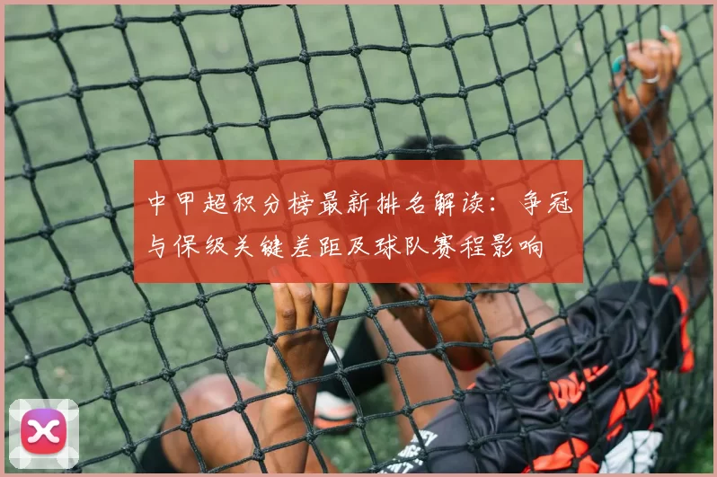 中甲超积分榜最新排名解读：争冠与保级关键差距及球队赛程影响