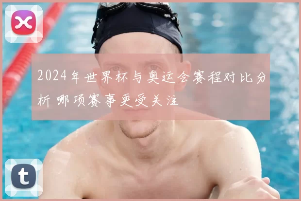 2024年世界杯与奥运会赛程对比分析 哪项赛事更受关注