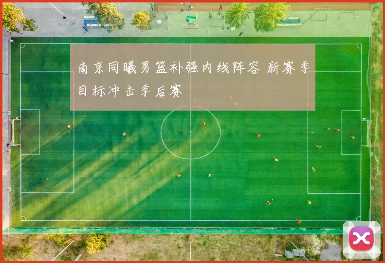 南京同曦男篮补强内线阵容 新赛季目标冲击季后赛