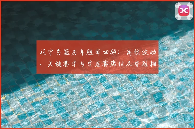 辽宁男篮历年胜率回顾：高位波动、关键赛季与季后赛席位及夺冠相关性解析