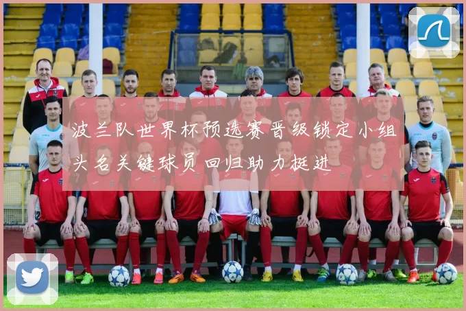 波兰队世界杯预选赛晋级锁定小组头名关键球员回归助力挺进