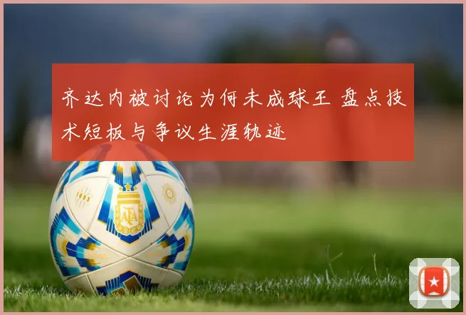 齐达内被讨论为何未成球王 盘点技术短板与争议生涯轨迹