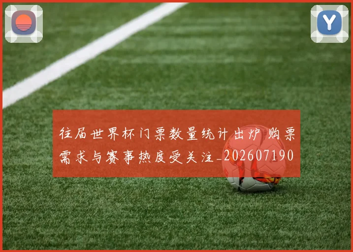 往届世界杯门票数量统计出炉 购票需求与赛事热度受关注_20260719080717