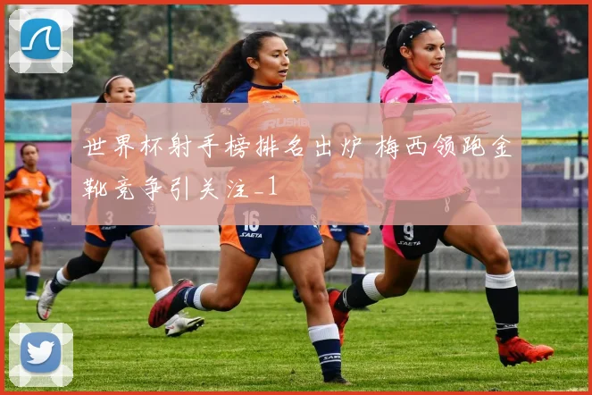 世界杯射手榜排名出炉 梅西领跑金靴竞争引关注_1
