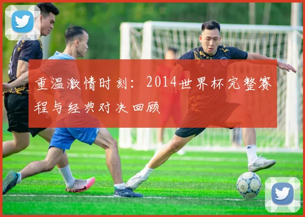 重温激情时刻：2014世界杯完整赛程与经典对决回顾